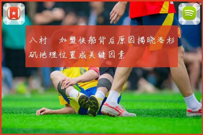 八村塁加盟快船背后原因揭晓洛杉矶地理位置成关键因素