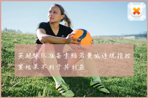 英超球队准备索赔若曼城违规指控案结果不利于其利益