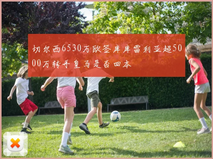 切尔西6530万欧签库库雷利亚超5000万转手皇马是否回本