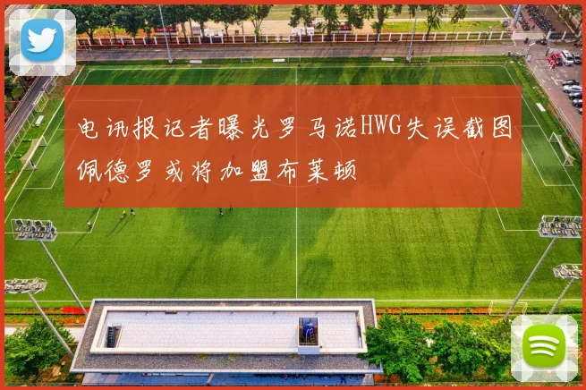电讯报记者曝光罗马诺HWG失误截图佩德罗或将加盟布莱顿