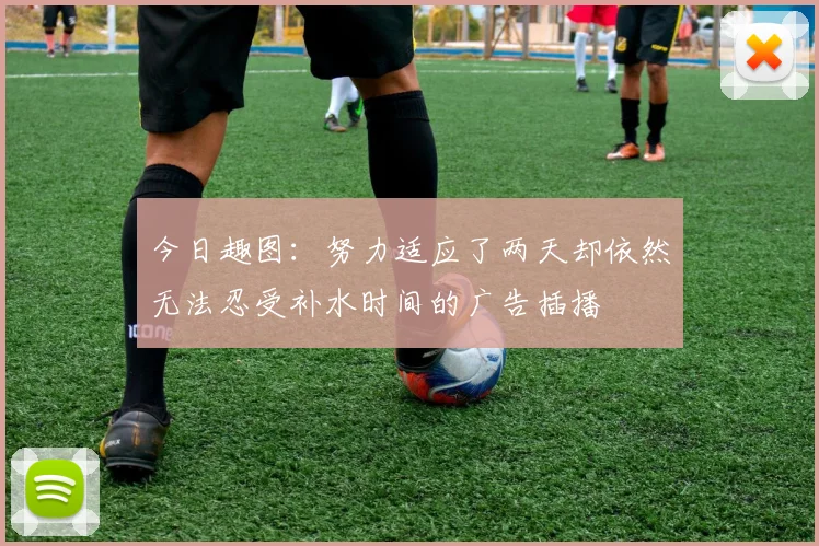 今日趣图：努力适应了两天却依然无法忍受补水时间的广告插播