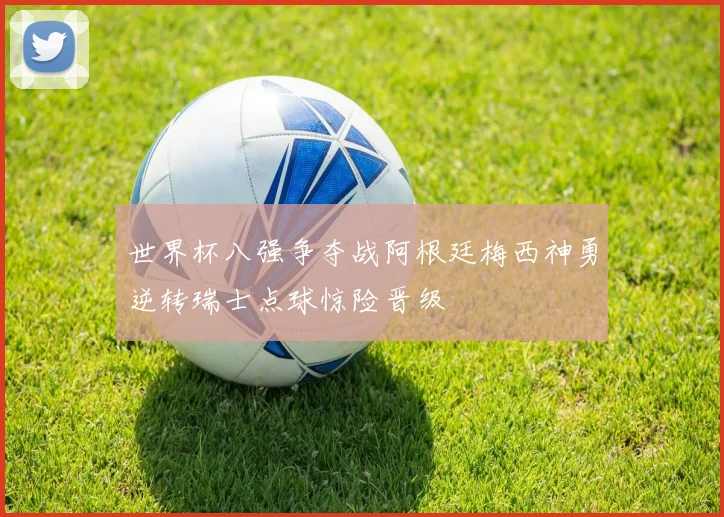 世界杯八强争夺战阿根廷梅西神勇逆转瑞士点球惊险晋级