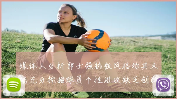 媒体人分析郭士强执教风格称其未能充分挖掘球员个性进攻缺乏创新性