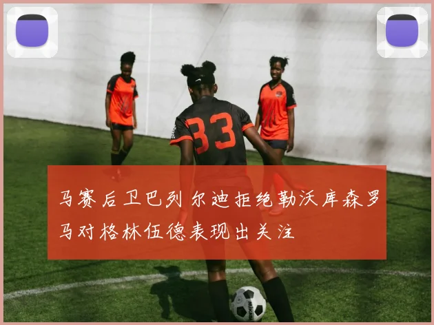 马赛后卫巴列尔迪拒绝勒沃库森罗马对格林伍德表现出关注