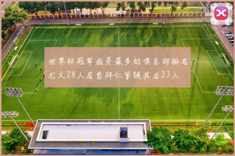 世界杯冠军成员最多的俱乐部排名尤文28人居首拜仁紧随其后23人