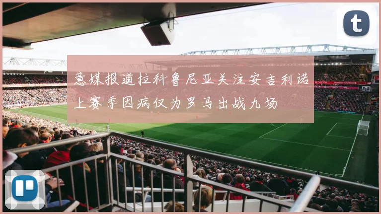 意媒报道拉科鲁尼亚关注安吉利诺上赛季因病仅为罗马出战九场