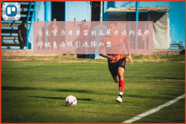 马竞曾为库库雷利亚展开谈判最终却被皇马吸引选择加盟