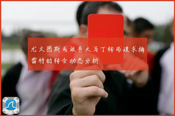 尤文图斯或放弃大马丁转而追求梅雷特的转会动态分析