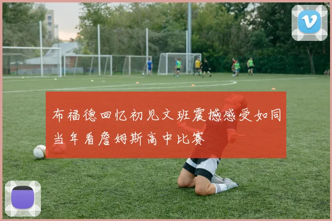 布福德回忆初见文班震撼感受如同当年看詹姆斯高中比赛
