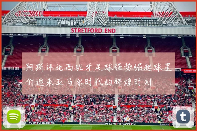 阿斯评论西班牙足球强势崛起球星们迎来亚马尔时代的辉煌时刻