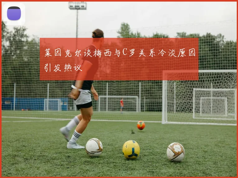 莱因克尔谈梅西与C罗关系冷淡原因引发热议