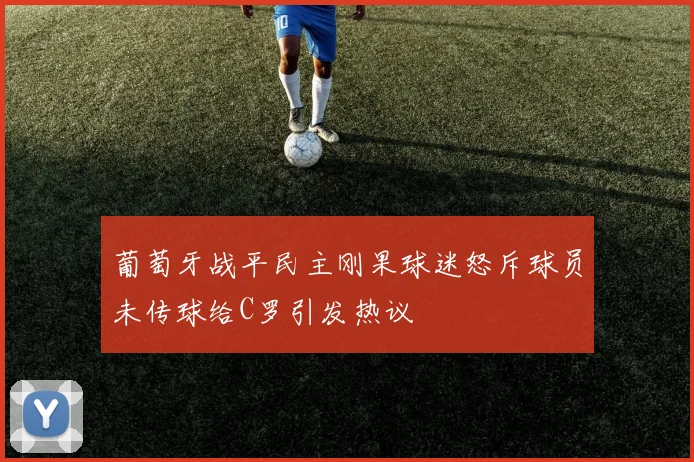 葡萄牙战平民主刚果球迷怒斥球员未传球给C罗引发热议